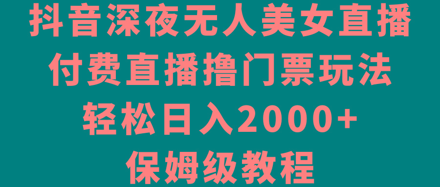 抖音深夜无人美女直播，付费直播撸门票玩法，轻松日入2000+，保姆级教程-指尖网