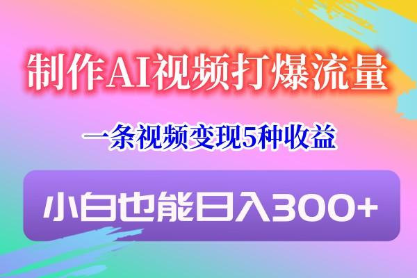 制作AI视频打爆流量，一条视频变现5种收益，小白也能日入300+-指尖网