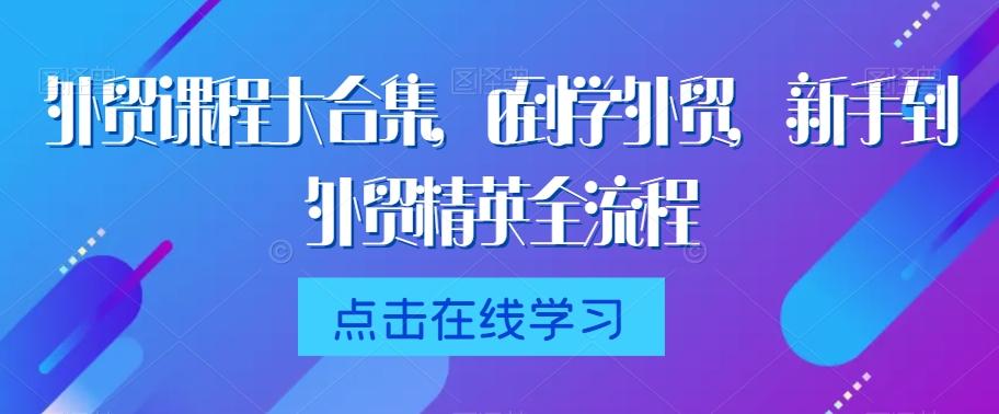 外贸课程大合集，0到1学外贸，新手到外贸精英全流程-指尖网