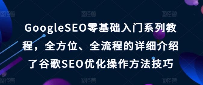 GoogleSEO零基础入门系列教程，全方位、全流程的详细介绍了谷歌SEO优化操作方法技巧-指尖网