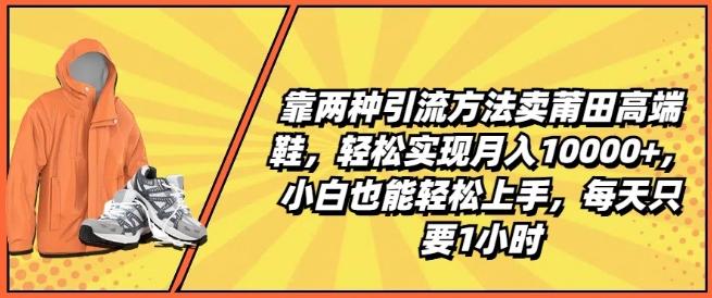 靠两种引流方法卖莆田高端鞋，轻松实现月入1W+，小白也能轻松上手，每天只要1小时【揭秘】-指尖网