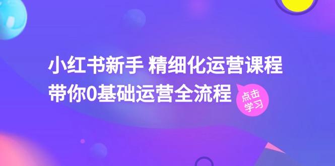 小红书新手 精细化运营课程，带你0基础运营全流程(41节视频课-指尖网