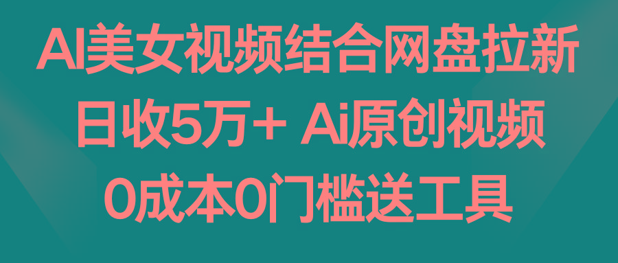 AI美女视频结合网盘拉新，日收5万+ 两分钟一条Ai原创视频，0成本0门槛送工具-指尖网