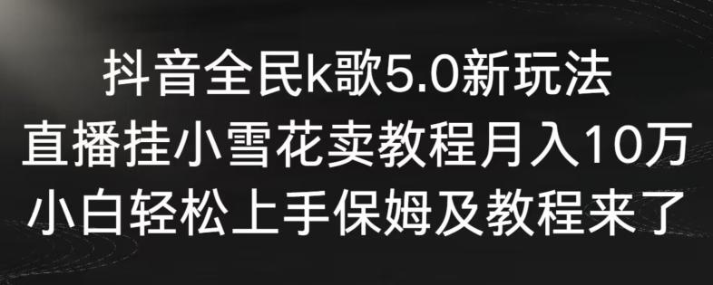 抖音全民k歌5.0新玩法，直播挂小雪花卖教程月入10万，小白轻松上手，保姆及教程来了【揭秘】-指尖网