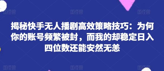 揭秘快手无人播剧高效策略技巧：为何你的账号频繁被封，而我的却稳定日入四位数还能安然无恙【揭秘】-指尖网