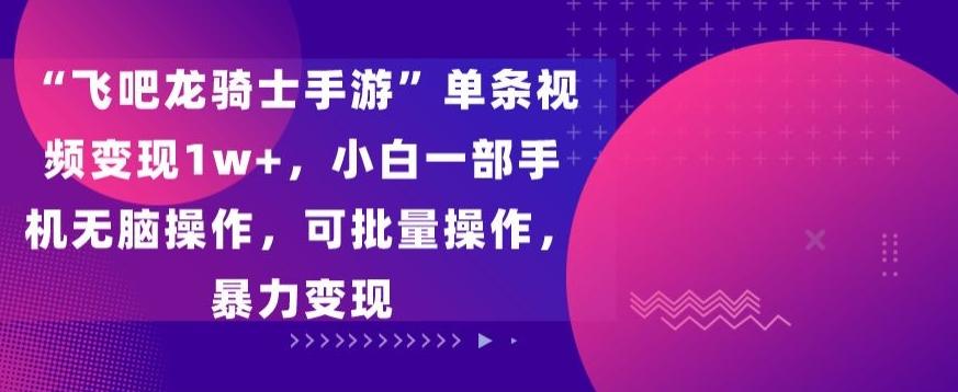 “飞吧龙骑士手游”单条视频变现1w+，小白一部手机无脑操作，可批量操作，暴力变现【揭秘】-指尖网