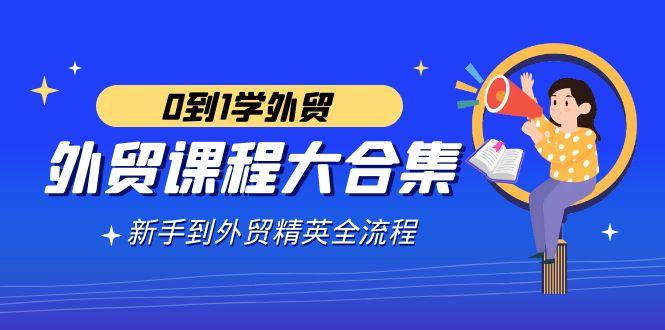 外贸-课程大合集，0到1学外贸，新手到外贸精英全流程(180节课)-指尖网