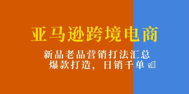 亚马逊跨境电商：新品老品营销打法汇总，爆款打造，日销千单-指尖网