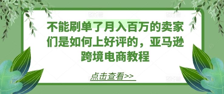 不能刷单了月入百万的卖家们是如何上好评的，亚马逊跨境电商教程-指尖网