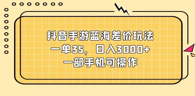 抖音手游蓝海差价玩法，一单35，日入3000+，一部手机可操作-指尖网