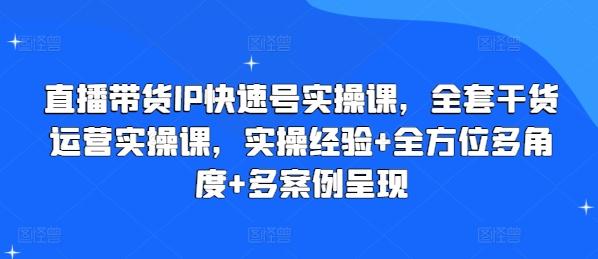 直播带货IP快速号实操课，全套干货运营实操课，实操经验+全方位多角度+多案例呈现-指尖网