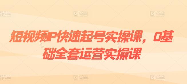 短视频IP快速起号实操课，0基础全套运营实操课，爆款内容设计+粉丝运营+内容变现-指尖网