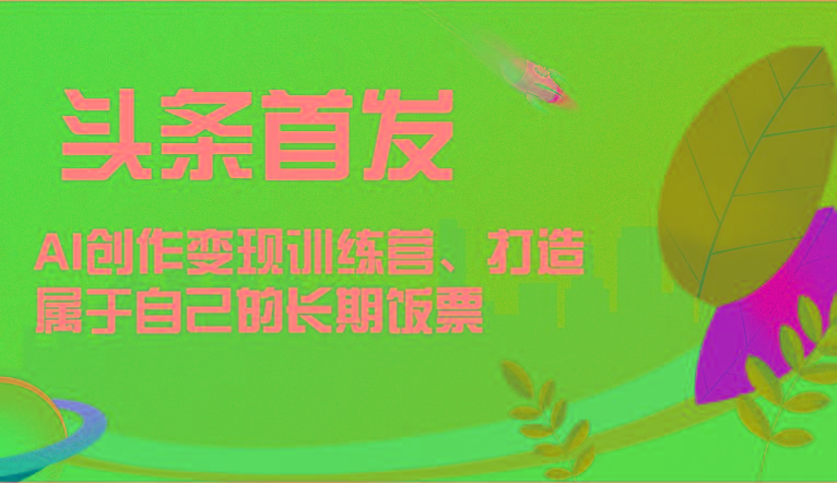 头条首发 AI创作变现训练营，打造属于自己的长期饭票-指尖网