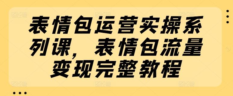 表情包运营实操系列课，表情包流量变现完整教程-指尖网