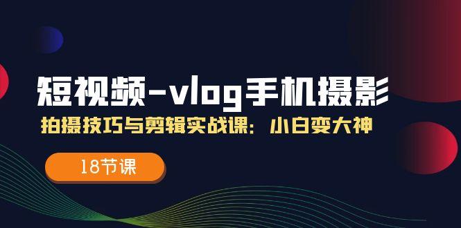 短视频-vlog手机摄影：拍摄技巧与剪辑实战课：小白变大神(18节课-指尖网