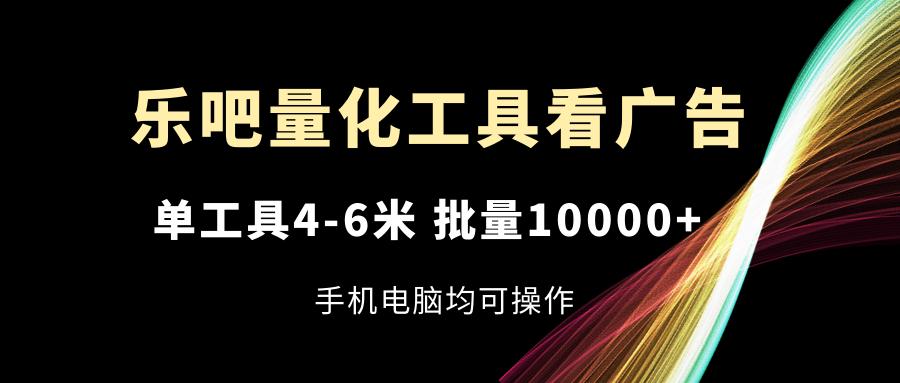 乐吧量化工具看广告，单工具4-6米，批量10000+，手机电脑均可操作-指尖网