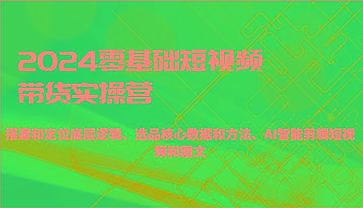 2024零基础短视频带货实操营-搭建和定位底层逻辑、选品核心数据和方法、AI智能剪辑-指尖网