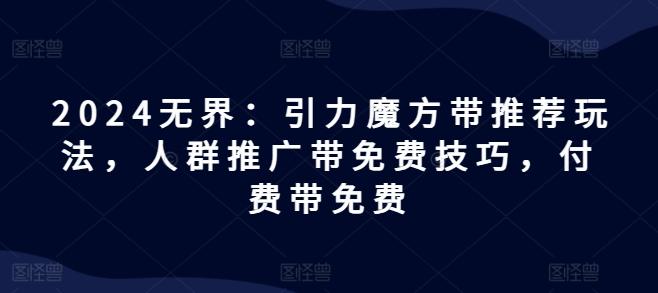 2024无界：引力魔方带推荐玩法，人群推广带免费技巧，付费带免费-指尖网