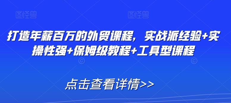 打造年薪百万的外贸课程，实战派经验+实操性强+保姆级教程+工具型课程-指尖网