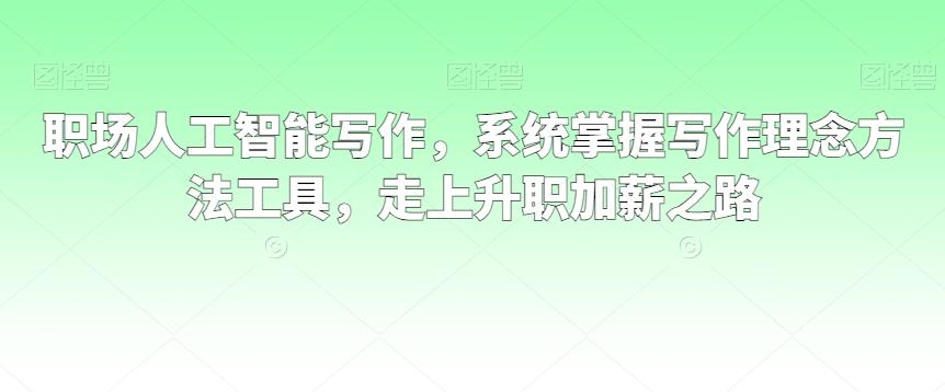 职场人工智能写作，系统掌握写作理念方法工具，走上升职加薪之路-指尖网