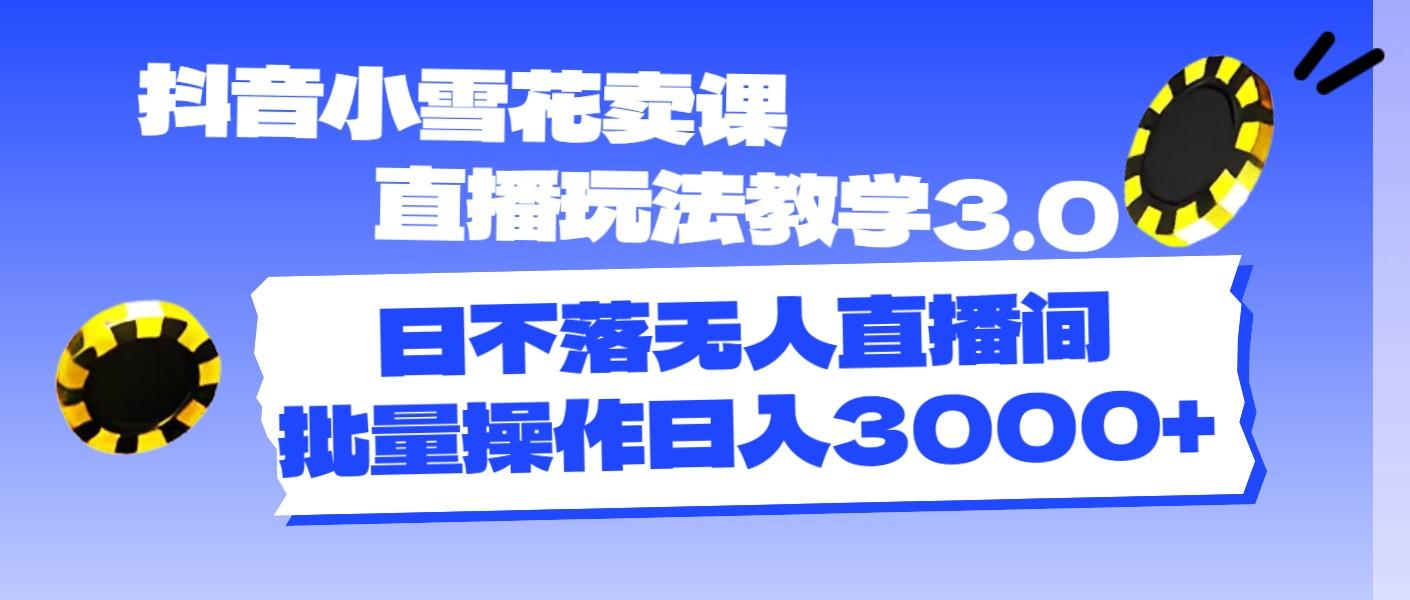 抖音小雪花卖课直播玩法教学3.0，日不落无人直播间，批量操作日入3000+-指尖网