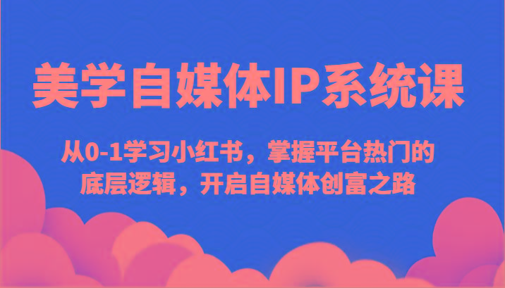 美学自媒体IP系统课-从0-1学习小红书，掌握平台热门的底层逻辑，开启自媒体创富之路-指尖网