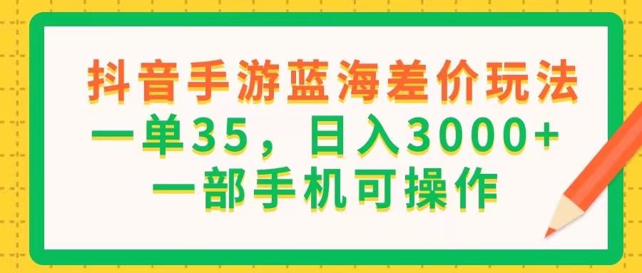 抖音手游蓝海差价玩法，一单35，日入3000+，一部手机可操作-指尖网