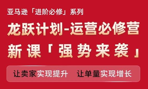 亚马逊进阶必修系列，龙跃计划-运营必修营新课，让卖家实现提升 让单量实现增长-指尖网