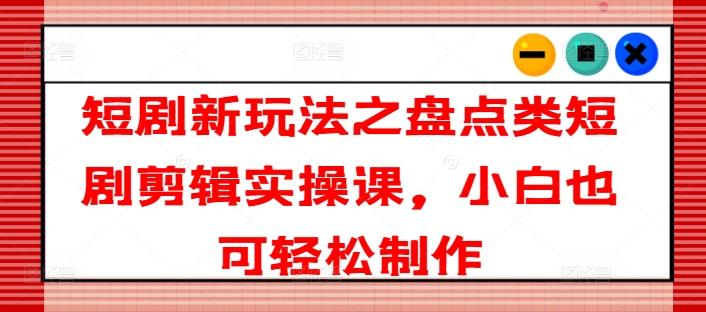 短剧新玩法之盘点类短剧剪辑实操课，小白也可轻松制作-指尖网