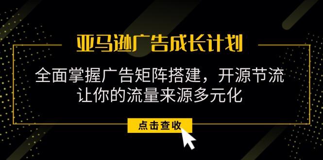 亚马逊-广告成长计划，掌握广告矩阵搭建/开源节流/流量来源多元化-指尖网