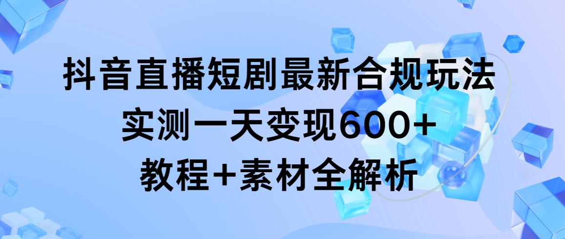 抖音直播短剧最新合规玩法，实测一天变现600+，教程+素材全解析-指尖网