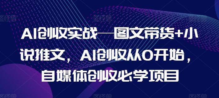 AI创收实战—图文带货+小说推文，AI创收从0开始，自媒体创收必学项目-指尖网