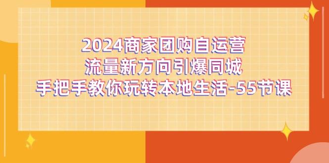 2024商家团购-自运营流量新方向引爆同城，手把手教你玩转本地生活-55节课-指尖网