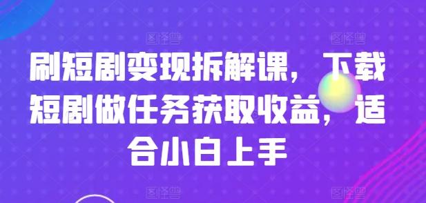 刷短剧变现拆解课，下载短剧做任务获取收益，适合小白上手-指尖网