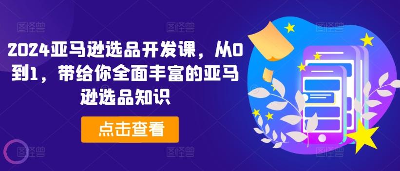 2024亚马逊选品开发课，从0到1，带给你全面丰富的亚马逊选品知识-指尖网