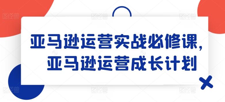 亚马逊运营实战必修课，亚马逊运营成长计划-指尖网