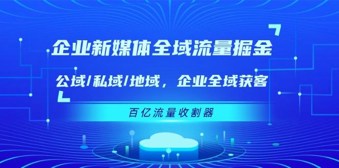 企业 新媒体 全域流量掘金：公域/私域/地域 企业全域获客 百亿流量 收割器-指尖网