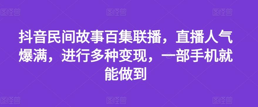 抖音民间故事百集联播，直播人气爆满，进行多种变现，一部手机就能做到【揭秘】-指尖网