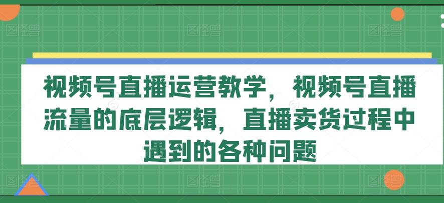 视频号直播运营教学，视频号直播流量的底层逻辑，直播卖货过程中遇到的各种问题-指尖网