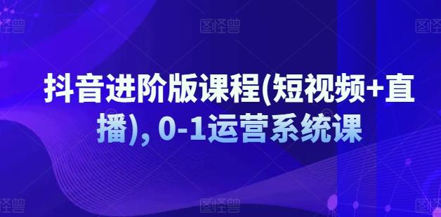 抖音进阶版课程(短视频+直播), 0-1运营系统课-指尖网