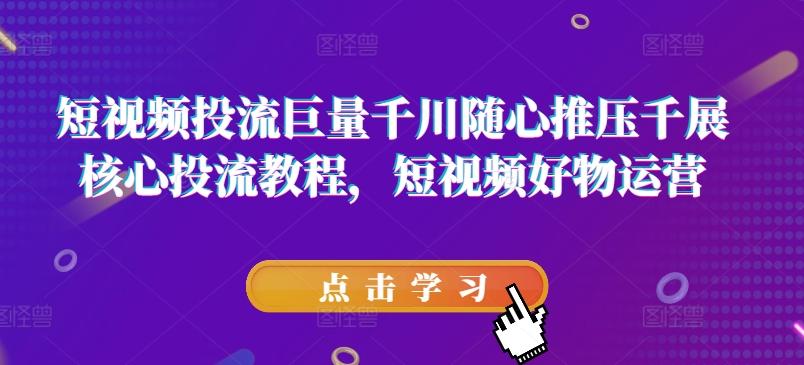 短视频投流巨量千川随心推压千展核心投流教程，短视频好物运营-指尖网