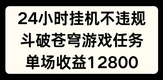 24小时无人挂JI不违规，斗破苍穹游戏任务，单场直播最高收益1280【揭秘】-指尖网