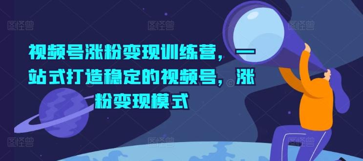 视频号涨粉变现训练营，一站式打造稳定的视频号，涨粉变现模式-指尖网