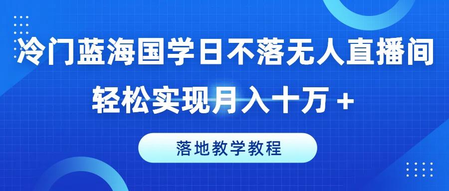 冷门蓝海国学日不落无人直播间，轻松实现月入十万+，落地教学教程【揭秘】-指尖网