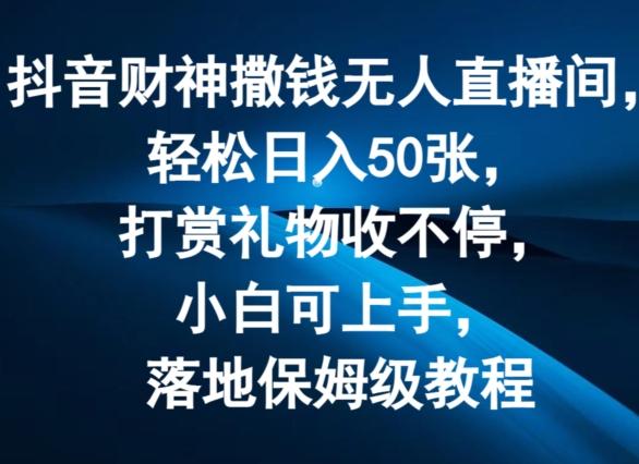 抖音财神撒钱无人直播间轻松日入50张，打赏礼物收不停，小白可上手，落地保姆级教程【揭秘】-指尖网