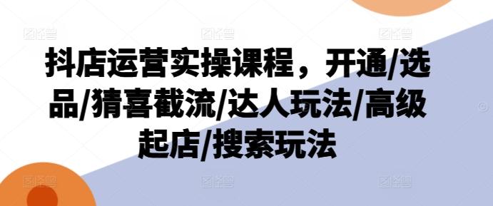 抖店运营实操课程，开通/选品/猜喜截流/达人玩法/高级起店/搜索玩法-指尖网