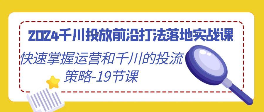 2024千川投放前沿打法落地实战课，快速掌握运营和千川的投流策略-19节课-指尖网