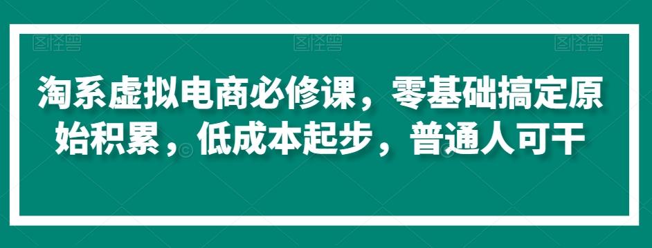 淘系虚拟电商必修课，零基础搞定原始积累，低成本起步，普通人可干-指尖网