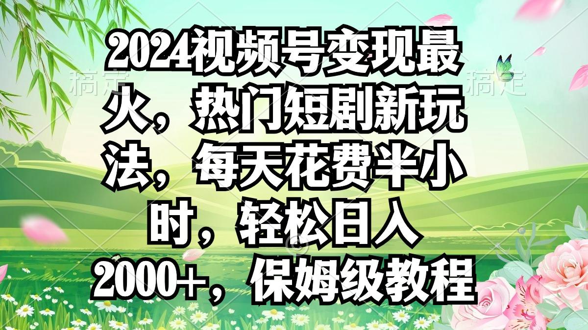 2024视频号变现最火，热门短剧新玩法，每天花费半小时，轻松日入2000+，...-指尖网