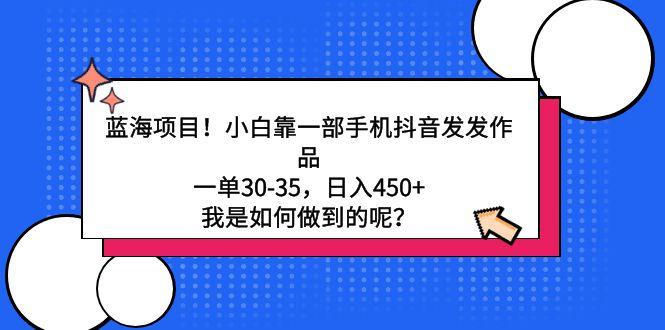 蓝海项目！小白靠一部手机抖音发发作品，一单30-35，日入450+，我是如何...-指尖网